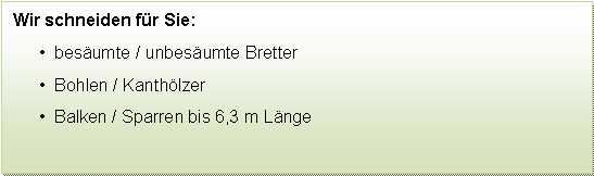 Textfeld: Wir schneiden fr Sie:  besumte / unbesumte Bretter  Bohlen / Kanthlzer  Balken / Sparren bis 6,3 m Lnge